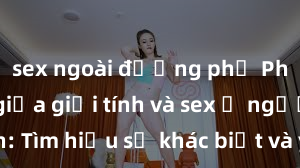 sex ngoài đường phố Phân biệt giữa giới tính và sex ở người lớn: Tìm hiểu sự khác biệt và yếu tố quyết định
