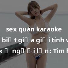 sex quán karaoke Phân biệt giữa giới tính và sex ở người lớn: Tìm hiểu sự khác biệt và yếu tố quyết định