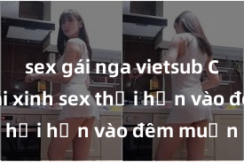 sex gái nga vietsub Cặp đôi gái xinh sex thổi hồn vào đêm muộn