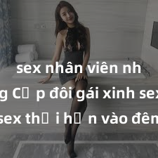 sex nhân viên nhà hàng Cặp đôi gái xinh sex thổi hồn vào đêm muộn