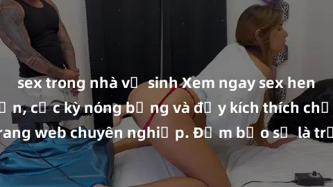 sex trong nhà vệ sinh Xem ngay sex hentai vietsub hấp dẫn, cực kỳ nóng bỏng và đầy kích thích chỉ có tại trang web chuyên nghiệp. Đảm bảo sẽ là trải nghiệm không thể bỏ qua!