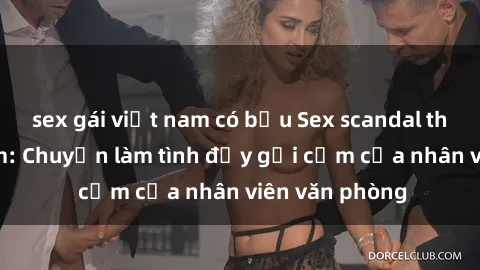 sex gái việt nam có bầu Sex scandal thư ký Việt Nam: Chuyện làm tình đầy gợi cảm của nhân viên văn phòng