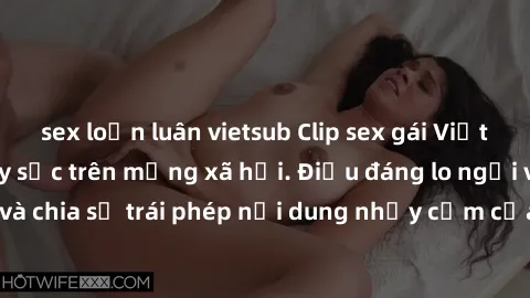 sex loạn luân vietsub Clip sex gái Việt bị lộ, scandal gây sốc trên mạng xã hội. Điều đáng lo ngại về việc lưu thông và chia sẻ trái phép nội dung nhạy cảm của người khác. Cần có biện pháp hữu hiệu để
