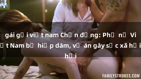 gái gọi việt nam Chấn động: Phụ nữ Việt Nam bị hiếp dâm, vụ án gây sốc xã hội