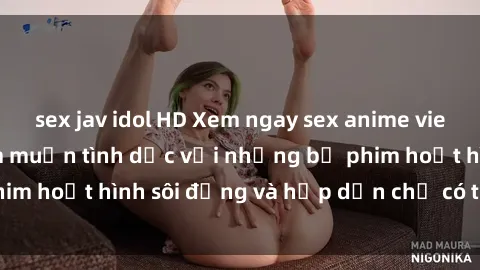 sex jav idol HD Xem ngay sex anime vietsub: Thỏa mãn ham muốn tình dục với những bộ phim hoạt hình sôi động và hấp dẫn chỉ có tại Việt Sub.