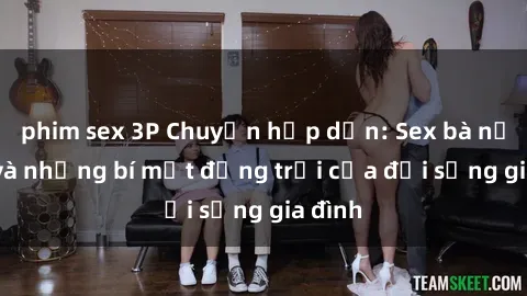 phim sex 3P Chuyện hấp dẫn: Sex bà nội trợ và những bí mật động trời của đời sống gia đình