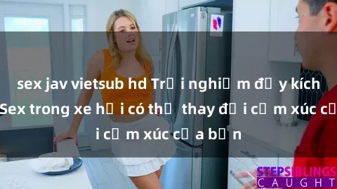 sex jav vietsub hd Trải nghiệm đầy kích thích: Sex trong xe hơi có thể thay đổi cảm xúc của bạn