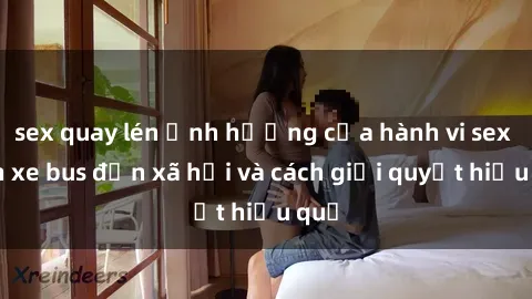 sex quay lén Ảnh hưởng của hành vi sex trên xe bus đến xã hội và cách giải quyết hiệu quả