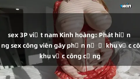 sex 3P việt nam Kinh hoàng: Phát hiện hành động sex công viên gây phẫn nộ ở khu vực công cộng
