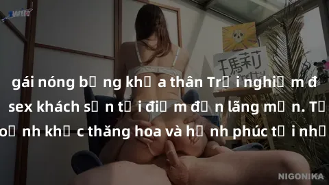 gái nóng bỏng khỏa thân Trải nghiệm độc đáo với dịch vụ sex khách sạn tại điểm đến lãng mạn. Tận hưởng khoảnh khắc thăng hoa và hạnh phúc tại những căn phòng sang trọng và riêng tư.