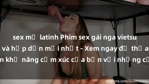 sex mỹ latinh Phim sex gái nga vietsub cực kỳ nóng bỏng và hấp dẫn mới nhất - Xem ngay để thỏa mãn khả năng cảm xúc của bạn với những cảnh quay nóng bỏng này!