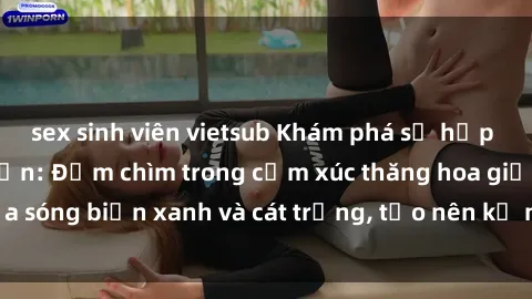 sex sinh viên vietsub Khám phá sự hấp dẫn của sex bãi biển: Đắm chìm trong cảm xúc thăng hoa giữa sóng biển xanh và cát trắng, tạo nên kỷ niệm không thể quên.