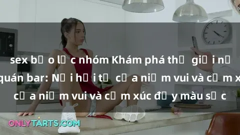 sex bạo lực nhóm Khám phá thế giới nổi tiếng của sex quán bar: Nơi hội tụ của niềm vui và cảm xúc đầy màu sắc
