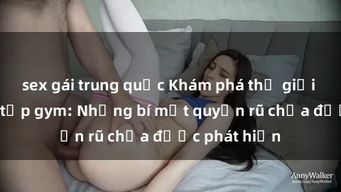 sex gái trung quốc Khám phá thế giới sex ở phòng tập gym: Những bí mật quyến rũ chưa được phát hiện