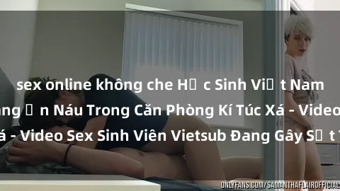 sex online không che Học Sinh Việt Nam Thể Hiện Kỹ Năng Ẩn Náu Trong Căn Phòng Kí Túc Xá - Video Sex Sinh Viên Vietsub Đang Gây Sốt Trên Mạng