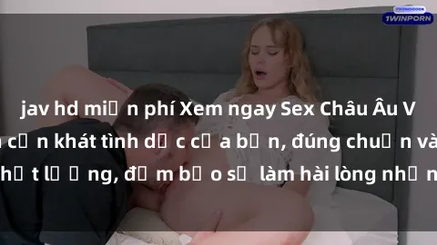 jav hd miễn phí Xem ngay Sex Châu Âu Vietsub để thỏa mãn cơn khát tình dục của bạn, đúng chuẩn và chất lượng, đảm bảo sẽ làm hài lòng những ai đam mê thể loại này!