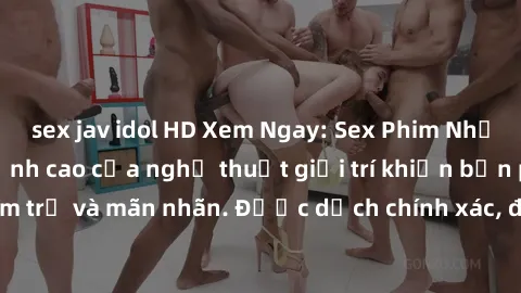 sex jav idol HD Xem Ngay: Sex Phim Nhật Bản Vietsub - Đỉnh cao của nghệ thuật giải trí khiến bạn phải trầm trồ và mãn nhãn. Được dịch chính xác, đầy đủ cảm xúc và hấp dẫn.