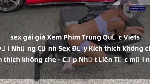 sex gái già Xem Phim Trung Quốc Vietsub Cực Hấp Dẫn với Những Cảnh Sex Đầy Kích thích không che - Cập Nhật Liên Tục mới nhất