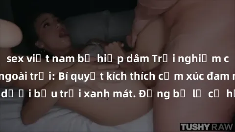 sex việt nam bị hiếp dâm Trải nghiệm cực đỉnh với sex ngoài trời: Bí quyết kích thích cảm xúc đam mê dưới bầu trời xanh mát. Đừng bỏ lỡ cơ hội thử thách và khám phá!