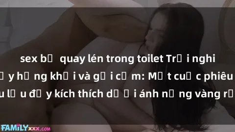 sex bị quay lén trong toilet Trải nghiệm sex bãi biển đầy hứng khởi và gợi cảm: Một cuộc phiêu lưu đầy kích thích dưới ánh nắng vàng rực rỡ của biển xanh