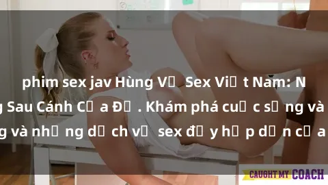 phim sex jav Hùng Vỹ Sex Việt Nam: Những Bí Mật Đằng Sau Cánh Cửa Đỏ. Khám phá cuộc sống và những dịch vụ sex đầy hấp dẫn của người Việt Nam.