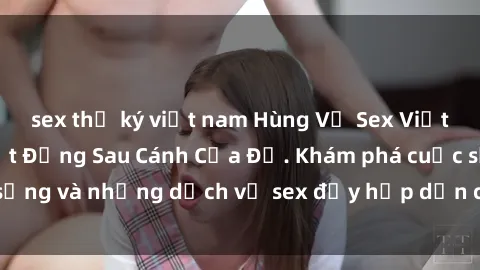 sex thư ký việt nam Hùng Vỹ Sex Việt Nam: Những Bí Mật Đằng Sau Cánh Cửa Đỏ. Khám phá cuộc sống và những dịch vụ sex đầy hấp dẫn của người Việt Nam.