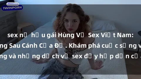 sex nữ hầu gái Hùng Vỹ Sex Việt Nam: Những Bí Mật Đằng Sau Cánh Cửa Đỏ. Khám phá cuộc sống và những dịch vụ sex đầy hấp dẫn của người Việt Nam.