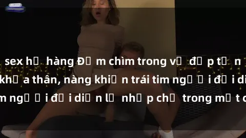 sex họ hàng Đắm chìm trong vẻ đẹp tự nhiên của gái xinh khỏa thân, nàng khiến trái tim người đối diện lỡ nhịp chỉ trong một cái nhìn.