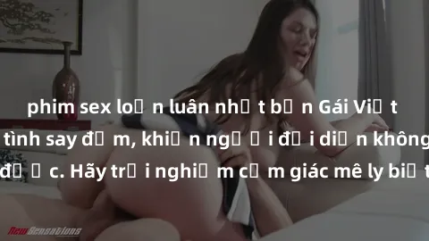 phim sex loạn luân nhật bản Gái Việt Nam dâm đãng làm tình say đắm, khiến người đối diện không thể cưỡng lại được. Hãy trải nghiệm cảm giác mê ly biết bao của phong cách yêu đương đậm chất dân tộc!