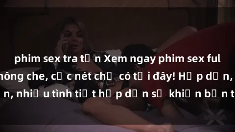 phim sex tra tấn Xem ngay phim sex full HD đỉnh cao, không che, cực nét chỉ có tại đây! Hấp dẫn, nhiều tình tiết hấp dẫn sẽ khiến bạn thỏa mãn đắm say.