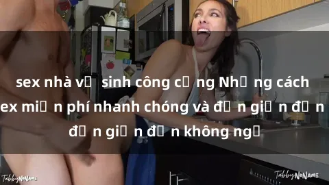 sex nhà vệ sinh công cộng Những cách tải phim sex miễn phí nhanh chóng và đơn giản đến không ngờ