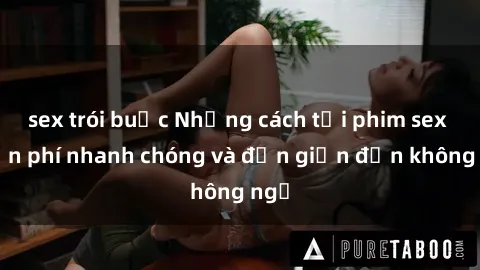 sex trói buộc Những cách tải phim sex miễn phí nhanh chóng và đơn giản đến không ngờ