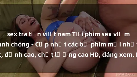 sex tra tấn việt nam Tải phim sex về máy miễn phí và nhanh chóng - Cập nhật các bộ phim mới nhất, đỉnh cao, chất lượng cao HD, đáng xem. Hãy trải nghiệm ngay!