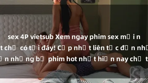 sex 4P vietsub Xem ngay phim sex mới nhất, hấp dẫn nhất chỉ có tại đây! Cập nhật liên tục đến những bộ phim hot nhất hiện nay chỉ trong vài cú click!