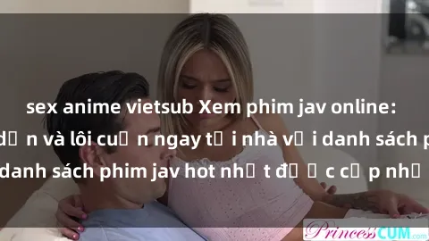 sex anime vietsub Xem phim jav online: trải nghiệm hấp dẫn và lôi cuốn ngay tại nhà với danh sách phim jav hot nhất được cập nhật liên tục.