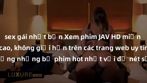 sex gái nhật bản Xem phim JAV HD miễn phí chất lượng cao, không giới hạn trên các trang web uy tín. Yên tâm tận hưởng những bộ phim hot nhất với độ nét sắc sảo, đẹp mắt ngay tại nhà. Hãy trải nghiệm n