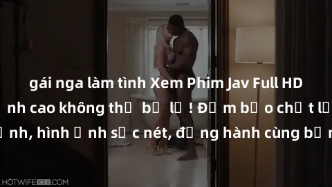 gái nga làm tình Xem Phim Jav Full HD: Những bộ phim đỉnh cao không thể bỏ lỡ! Đảm bảo chất lượng ổn định, hình ảnh sắc nét, đồng hành cùng bạn trong những giây phút thư giãn!