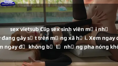 sex vietsub Clip sex sinh viên mới nhất hot nhất năm nay đang gây sốt trên mạng xã hội. Xem ngay để không bỏ lỡ những pha nóng không thể bỏ qua!