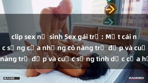 clip sex nữ sinh Sex gái trẻ: Một cái nhìn sâu lắng vào cuộc sống của những cô nàng trẻ đẹp và cuộc sống tình dục của họ