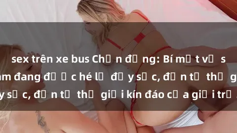 sex trên xe bus Chấn động: Bí mật về sex nữ sinh Việt Nam đang được hé lộ đầy sốc, đến từ thế giới kín đáo của giới trẻ.