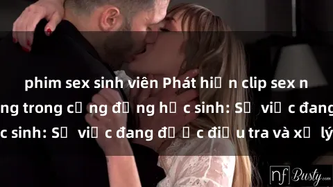 phim sex sinh viên Phát hiện clip sex nữ sinh gây chấn động trong cộng đồng học sinh: Sự việc đang được điều tra và xử lý