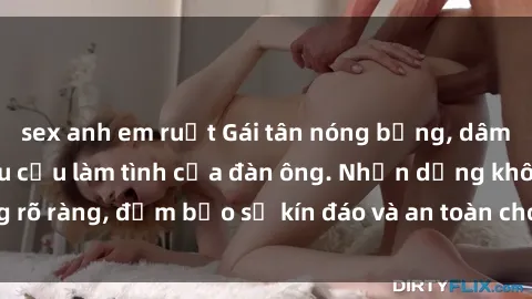 sex anh em ruột Gái tân nóng bỏng, dâm đãng thỏa mãn nhu cầu làm tình của đàn ông. Nhận dạng không rõ ràng, đảm bảo sự kín đáo và an toàn cho trải nghiệm tuyệt vời.