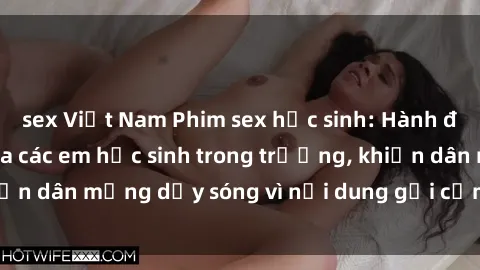 sex Việt Nam Phim sex học sinh: Hành động nóng bỏng của các em học sinh trong trường, khiến dân mạng dậy sóng vì nội dung gợi cảm và kích thích.