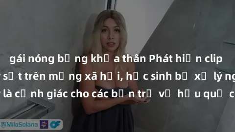 gái nóng bỏng khỏa thân Phát hiện clip nóng sinh viên gây sốt trên mạng xã hội, học sinh bị xử lý nghiêm ngặt. Đây là cảnh giác cho các bạn trẻ về hậu quả của việc chia sẻ thông tin trái phép trên int