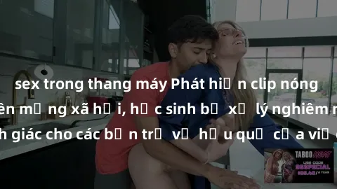 sex trong thang máy Phát hiện clip nóng sinh viên gây sốt trên mạng xã hội, học sinh bị xử lý nghiêm ngặt. Đây là cảnh giác cho các bạn trẻ về hậu quả của việc chia sẻ thông tin trái phép trên interne