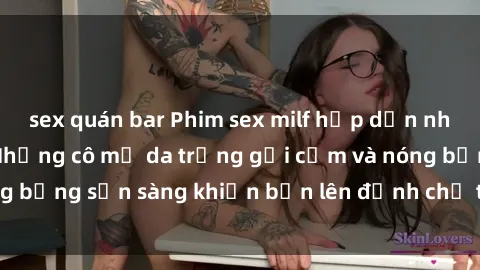 sex quán bar Phim sex milf hấp dẫn nhất mọi thời đại: Những cô mẹ da trắng gợi cảm và nóng bỏng sẵn sàng khiến bạn lên đỉnh chỉ trong chớp mắt!