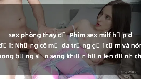 sex phòng thay đồ Phim sex milf hấp dẫn nhất mọi thời đại: Những cô mẹ da trắng gợi cảm và nóng bỏng sẵn sàng khiến bạn lên đỉnh chỉ trong chớp mắt!