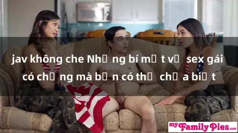 jav không che Những bí mật về sex gái có chồng mà bạn có thể chưa biết