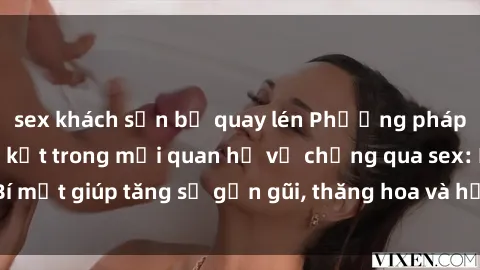 sex khách sạn bị quay lén Phương pháp tăng cường gắn kết trong mối quan hệ vợ chồng qua sex: Bí mật giúp tăng sự gần gũi, thăng hoa và hạnh phúc cho cặp đôi