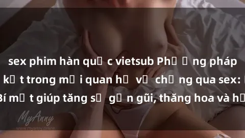 sex phim hàn quốc vietsub Phương pháp tăng cường gắn kết trong mối quan hệ vợ chồng qua sex: Bí mật giúp tăng sự gần gũi, thăng hoa và hạnh phúc cho cặp đôi